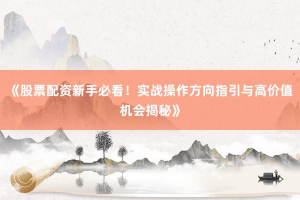 《股票配资新手必看！实战操作方向指引与高价值机会揭秘》