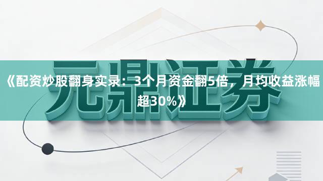 《配资炒股翻身实录：3个月资金翻5倍，月均收益涨幅超30%》