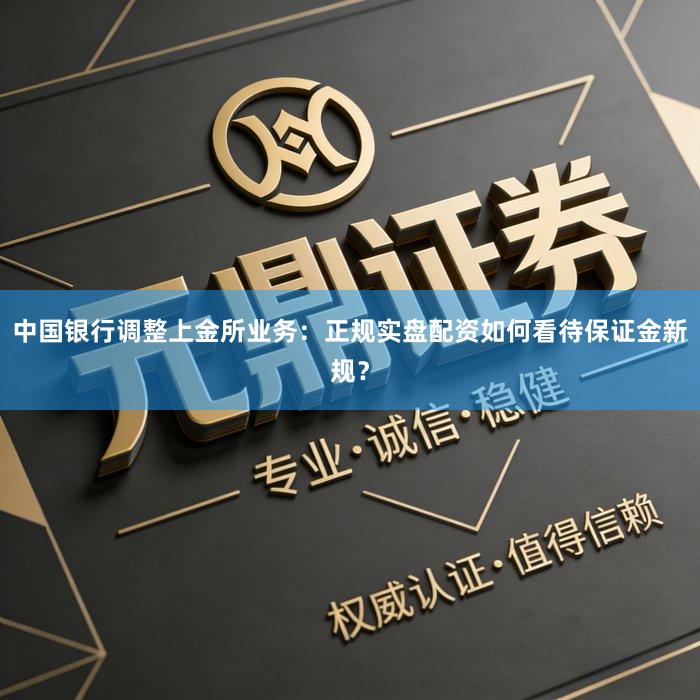 中国银行调整上金所业务：正规实盘配资如何看待保证金新规？