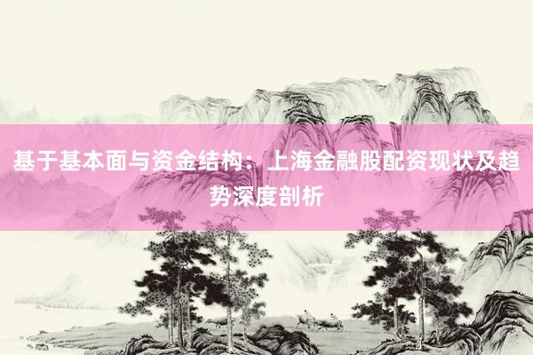 基于基本面与资金结构：上海金融股配资现状及趋势深度剖析
