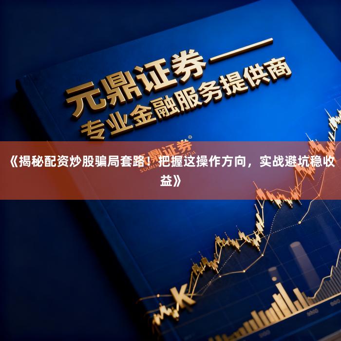 《揭秘配资炒股骗局套路！把握这操作方向，实战避坑稳收益》