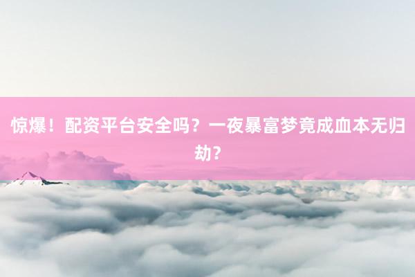 惊爆！配资平台安全吗？一夜暴富梦竟成血本无归劫？