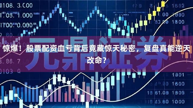 惊爆！股票配资血亏背后竟藏惊天秘密，复盘真能逆天改命？