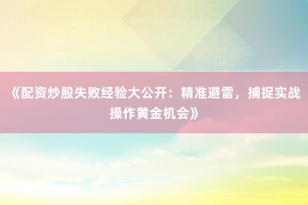 《配资炒股失败经验大公开：精准避雷，捕捉实战操作黄金机会》