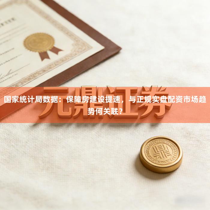 国家统计局数据：保障房建设提速，与正规实盘配资市场趋势何关联？