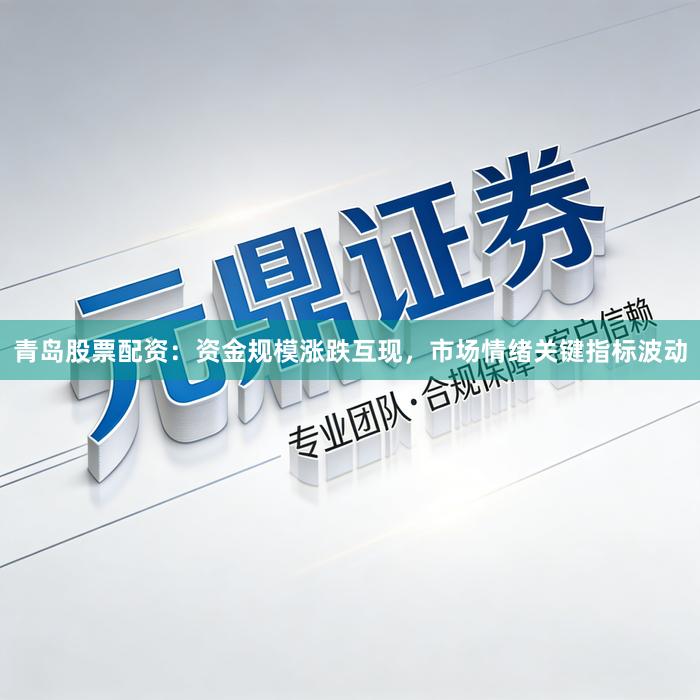 青岛股票配资：资金规模涨跌互现，市场情绪关键指标波动