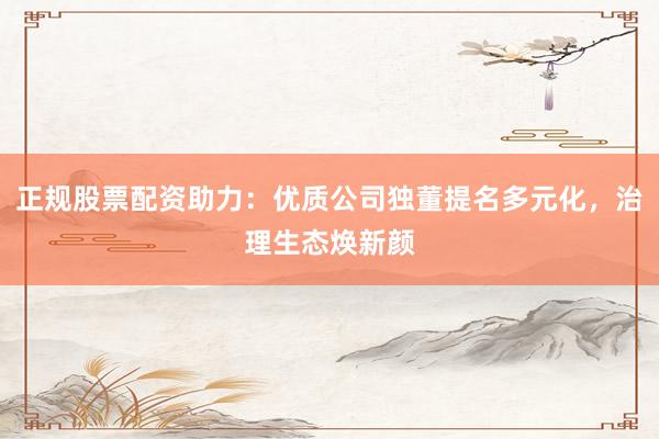 正规股票配资助力：优质公司独董提名多元化，治理生态焕新颜