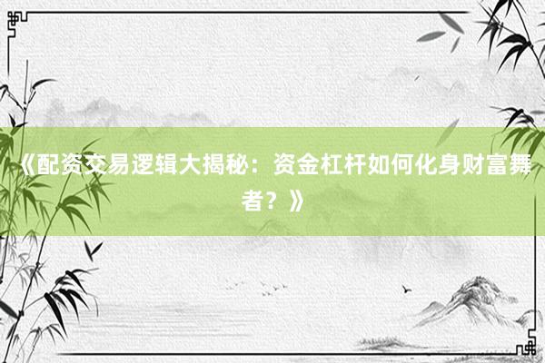 《配资交易逻辑大揭秘：资金杠杆如何化身财富舞者？》