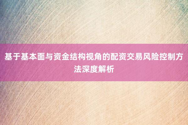 基于基本面与资金结构视角的配资交易风险控制方法深度解析