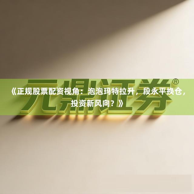 《正规股票配资视角：泡泡玛特拉升，段永平换仓，投资新风向？》