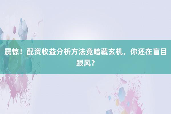震惊！配资收益分析方法竟暗藏玄机，你还在盲目跟风？