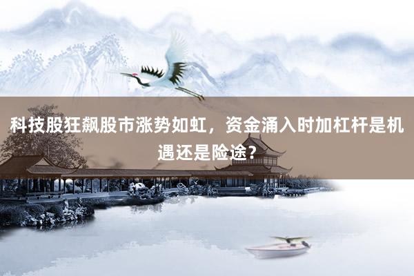 科技股狂飙股市涨势如虹，资金涌入时加杠杆是机遇还是险途？