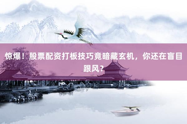 惊爆！股票配资打板技巧竟暗藏玄机，你还在盲目跟风？