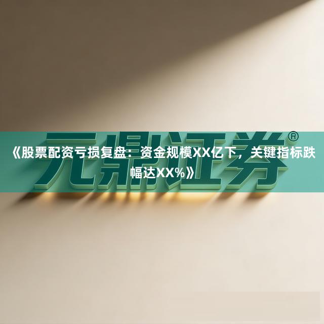 《股票配资亏损复盘：资金规模XX亿下，关键指标跌幅达XX%》