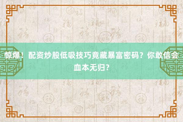 惊爆！配资炒股低吸技巧竟藏暴富密码？你敢信会血本无归？