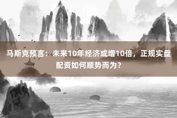 马斯克预言：未来10年经济或增10倍，正规实盘配资如何顺势而为？