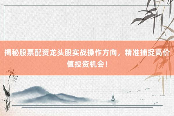 揭秘股票配资龙头股实战操作方向，精准捕捉高价值投资机会！