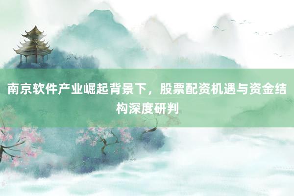 南京软件产业崛起背景下，股票配资机遇与资金结构深度研判