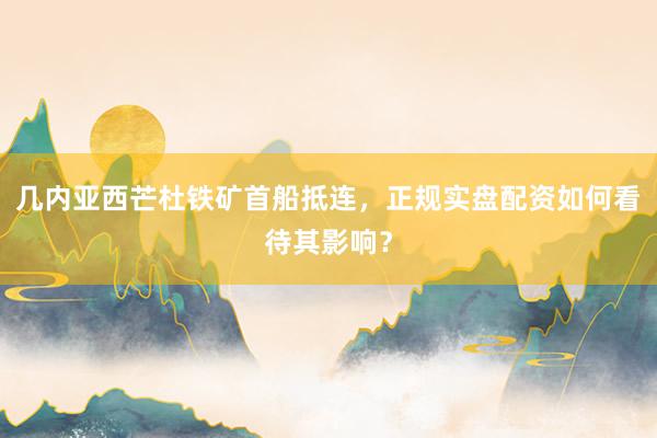 几内亚西芒杜铁矿首船抵连，正规实盘配资如何看待其影响？