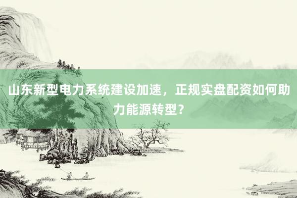 山东新型电力系统建设加速，正规实盘配资如何助力能源转型？