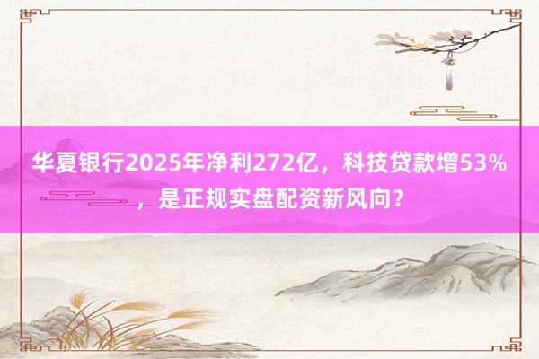 华夏银行2025年净利272亿，科技贷款增53%，是正规实盘配资新风向？