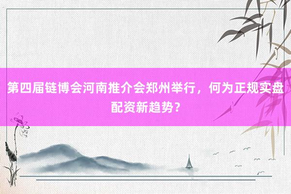 第四届链博会河南推介会郑州举行，何为正规实盘配资新趋势？
