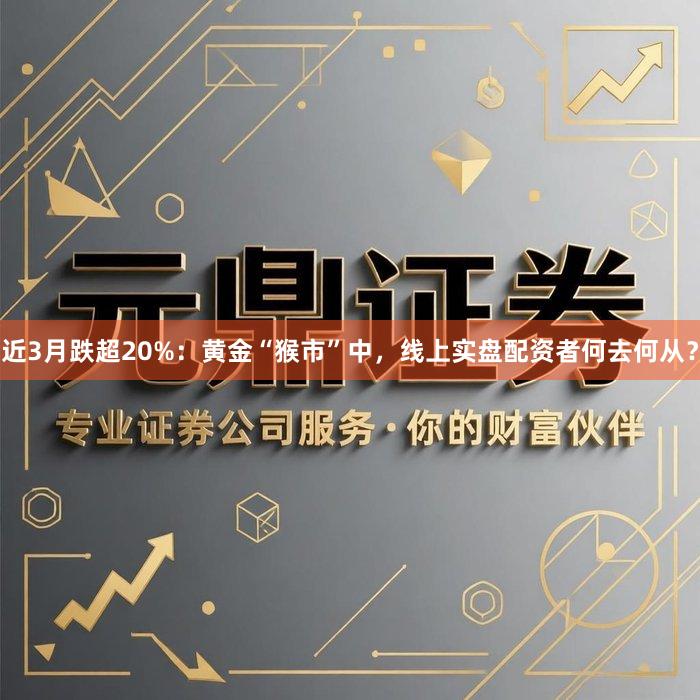 近3月跌超20%：黄金“猴市”中，线上实盘配资者何去何从？