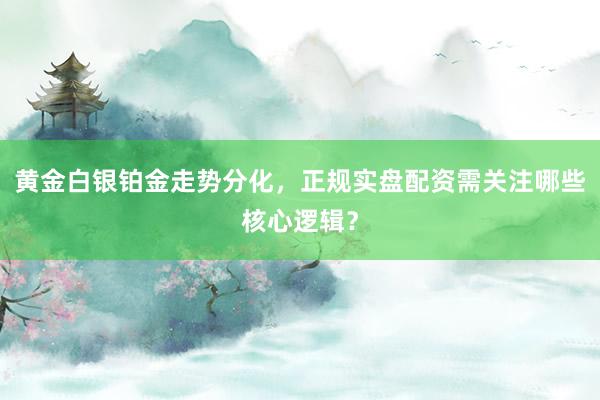 黄金白银铂金走势分化,正规实盘配资需关注哪些核心逻辑?
