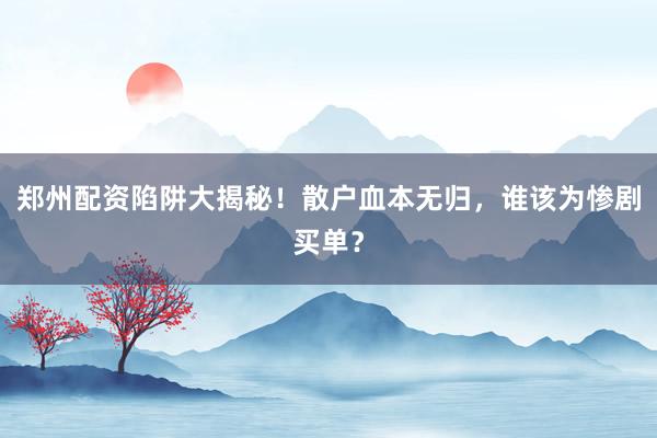 郑州配资陷阱大揭秘！散户血本无归，谁该为惨剧买单？