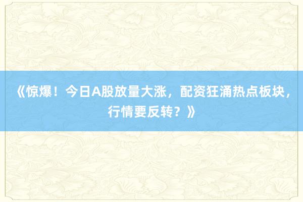 《惊爆！今日A股放量大涨，配资狂涌热点板块，行情要反转？》