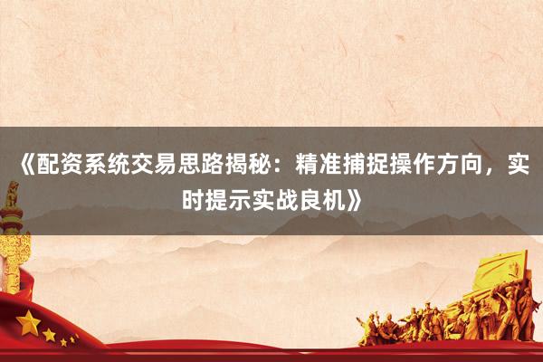 《配资系统交易思路揭秘：精准捕捉操作方向，实时提示实战良机》