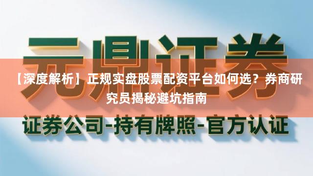 【深度解析】正规实盘股票配资平台如何选？券商研究员揭秘避坑指南