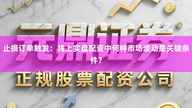 止损订单触发：线上实盘配资中何种市场波动是关键条件？