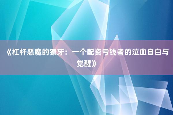 《杠杆恶魔的獠牙：一个配资亏钱者的泣血自白与觉醒》