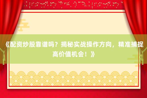 《配资炒股靠谱吗？揭秘实战操作方向，精准捕捉高价值机会！》