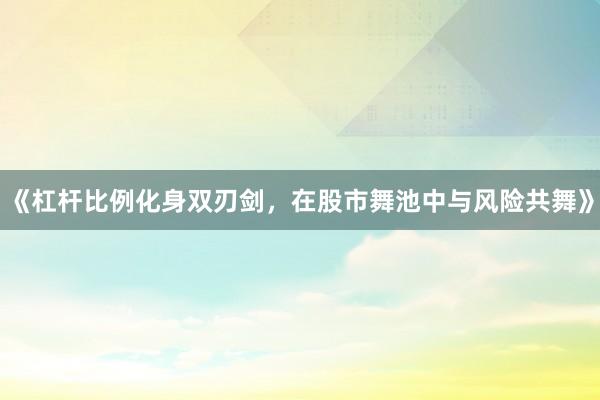 《杠杆比例化身双刃剑，在股市舞池中与风险共舞》