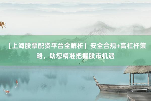 【上海股票配资平台全解析】安全合规+高杠杆策略，助您精准把握股市机遇