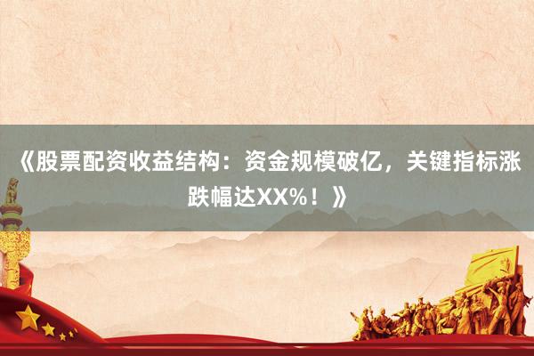 《股票配资收益结构：资金规模破亿，关键指标涨跌幅达XX%！》