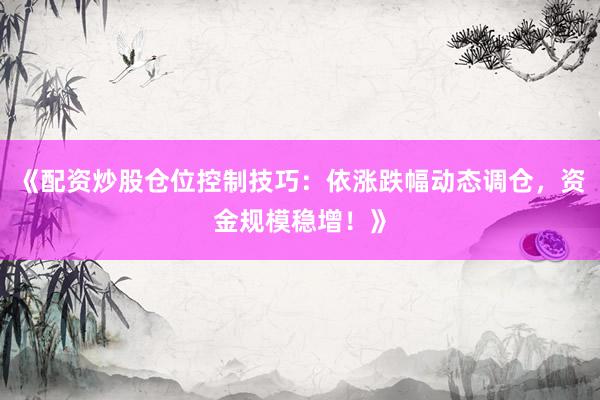《配资炒股仓位控制技巧：依涨跌幅动态调仓，资金规模稳增！》