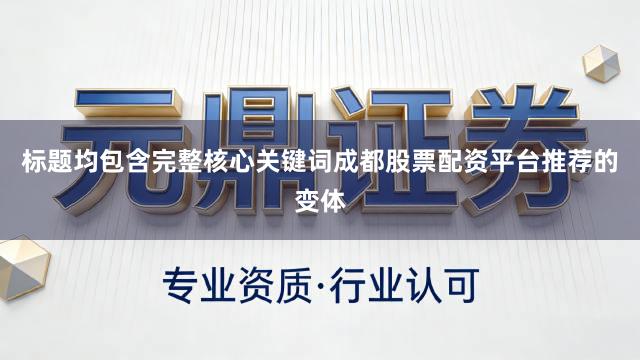 标题均包含完整核心关键词成都股票配资平台推荐的变体