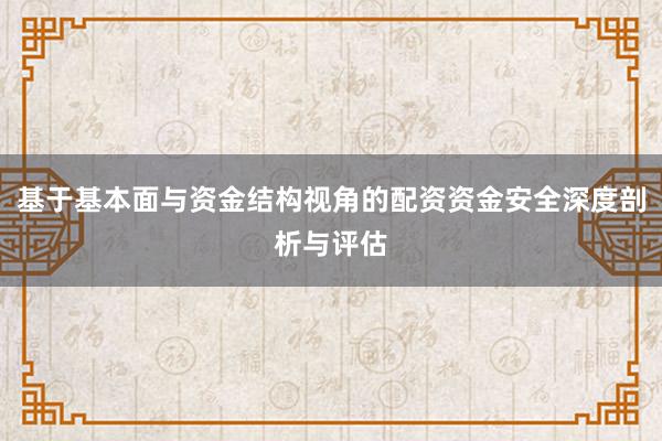 基于基本面与资金结构视角的配资资金安全深度剖析与评估