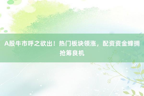 A股牛市呼之欲出！热门板块领涨，配资资金蜂拥抢筹良机