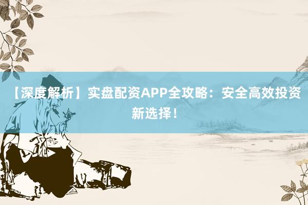 【深度解析】实盘配资APP全攻略：安全高效投资新选择！