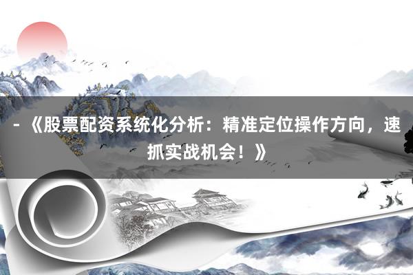 - 《股票配资系统化分析：精准定位操作方向，速抓实战机会！》