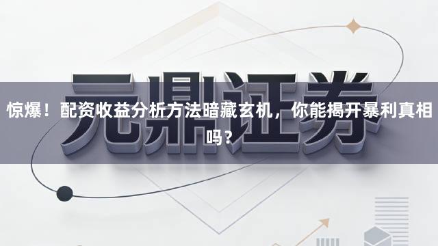 惊爆！配资收益分析方法暗藏玄机，你能揭开暴利真相吗？