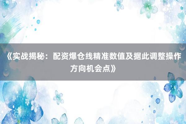 《实战揭秘：配资爆仓线精准数值及据此调整操作方向机会点》
