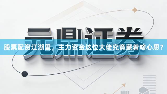 股票配资江湖里，主力资金这位大佬究竟藏着啥心思？