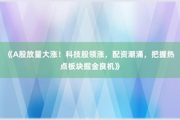 《A股放量大涨！科技股领涨，配资潮涌，把握热点板块掘金良机》