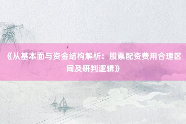《从基本面与资金结构解析：股票配资费用合理区间及研判逻辑》