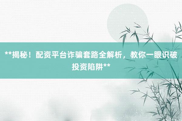 **揭秘！配资平台诈骗套路全解析，教你一眼识破投资陷阱**